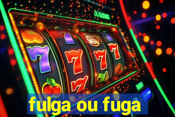 fulga ou fuga